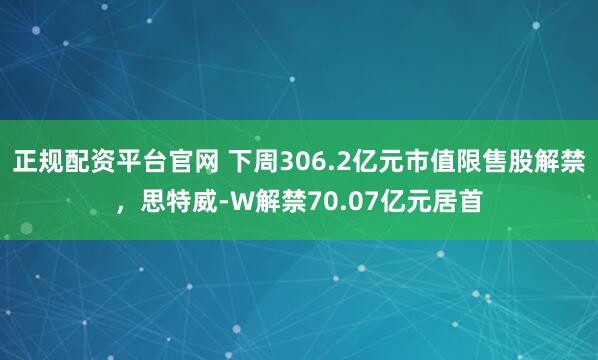 正规配资平台官网 下周306.2亿元市值限售股解禁，思特威-W解禁70.07亿元居首