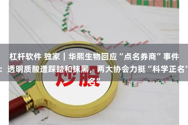 杠杆软件 独家｜华熙生物回应“点名券商”事件：透明质酸遭踩踏和抹黑，两大协会力挺“科学正名”