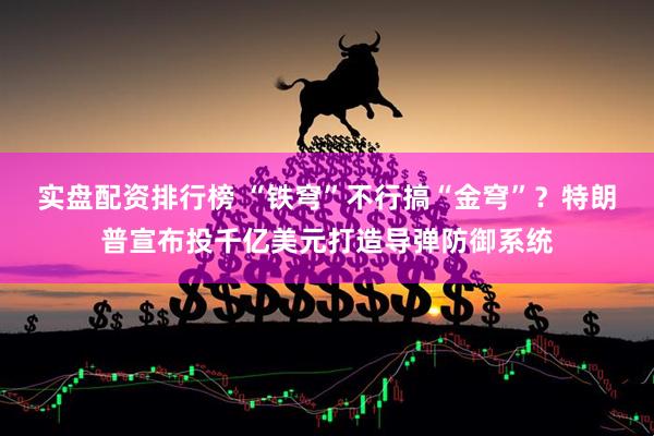 实盘配资排行榜 “铁穹”不行搞“金穹”？特朗普宣布投千亿美元打造导弹防御系统
