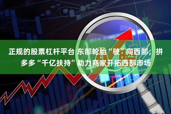 正规的股票杠杆平台 东部轮胎“驶”向西部，拼多多“千亿扶持”助力商家开拓西部市场