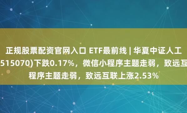 正规股票配资官网入口 ETF最前线 | 华夏中证人工智能主题ETF(515070)下跌0.17%，微信小程序主题走弱，致远互联上涨2.53%