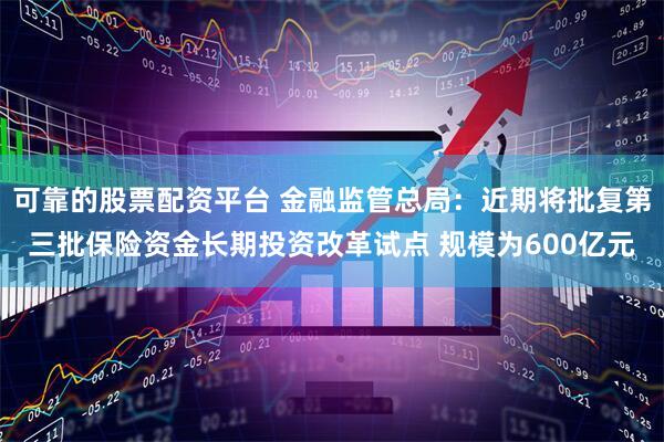 可靠的股票配资平台 金融监管总局：近期将批复第三批保险资金长期投资改革试点 规模为600亿元