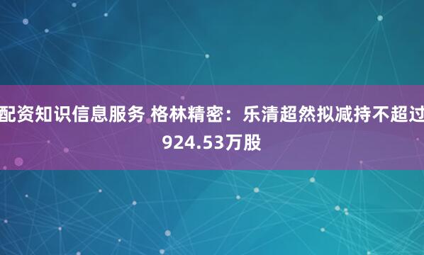 配资知识信息服务 格林精密：乐清超然拟减持不超过924.53万股