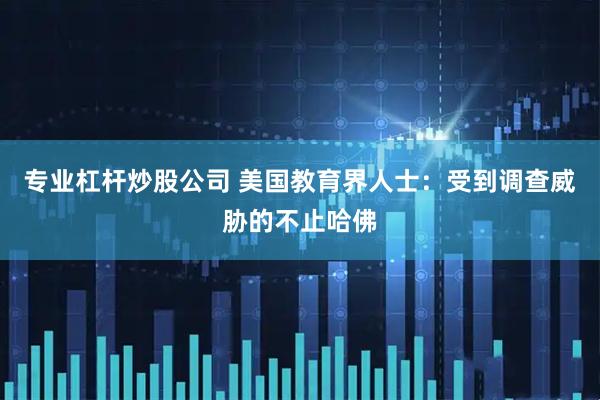 专业杠杆炒股公司 美国教育界人士：受到调查威胁的不止哈佛