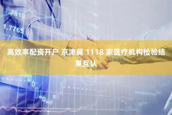 高效率配资开户 京津冀 1118 家医疗机构检验结果互认