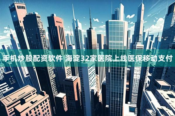手机炒股配资软件 海淀32家医院上线医保移动支付