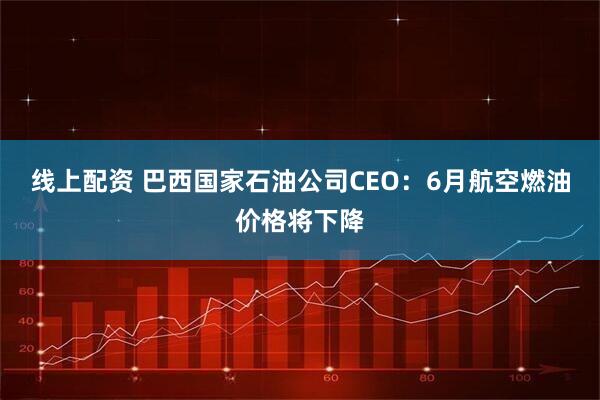 线上配资 巴西国家石油公司CEO：6月航空燃油价格将下降