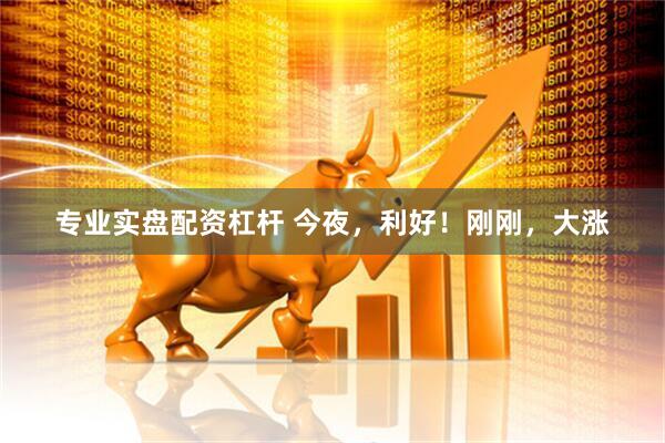 专业实盘配资杠杆 今夜，利好！刚刚，大涨