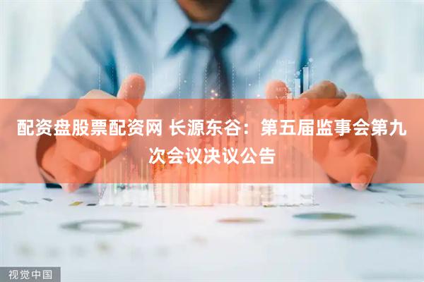 配资盘股票配资网 长源东谷：第五届监事会第九次会议决议公告