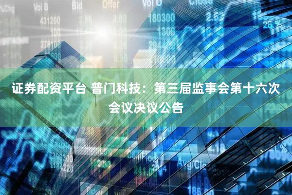 证券配资平台 普门科技：第三届监事会第十六次会议决议公告