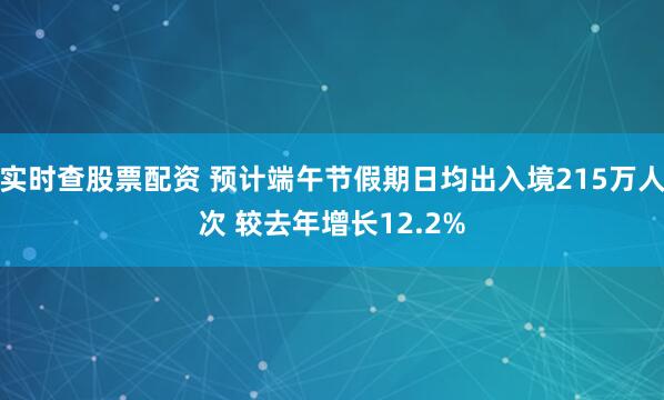 实时查股票配资 预计端午节假期日均出入境215万人次 较去年增长12.2%