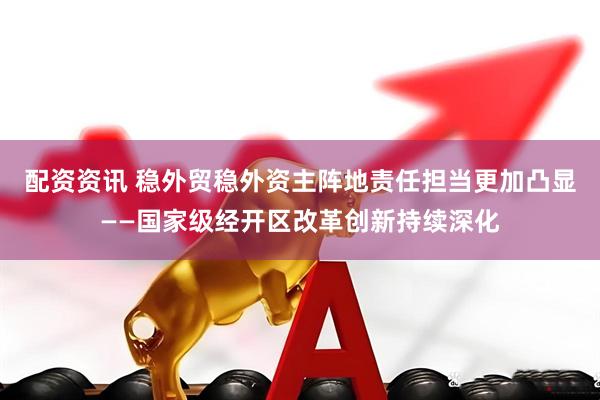 配资资讯 稳外贸稳外资主阵地责任担当更加凸显——国家级经开区改革创新持续深化
