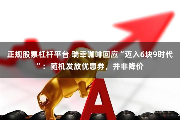 正规股票杠杆平台 瑞幸咖啡回应“迈入6块9时代”：随机发放优惠券，并非降价