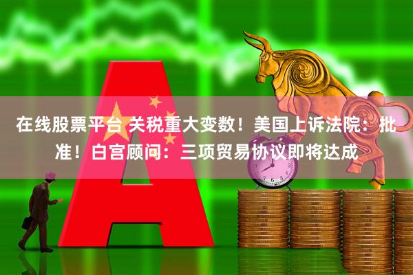 在线股票平台 关税重大变数！美国上诉法院：批准！白宫顾问：三项贸易协议即将达成