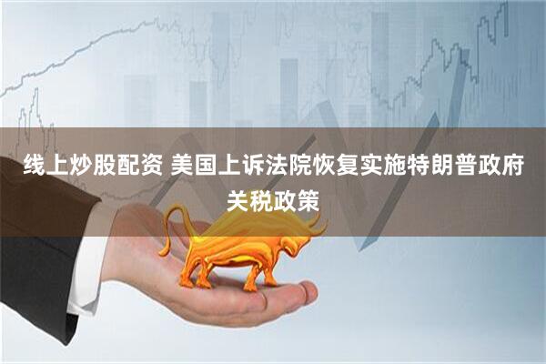 线上炒股配资 美国上诉法院恢复实施特朗普政府关税政策