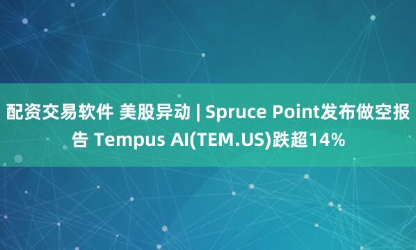 配资交易软件 美股异动 | Spruce Point发布做空报告 Tempus AI(TEM.US)跌超14%