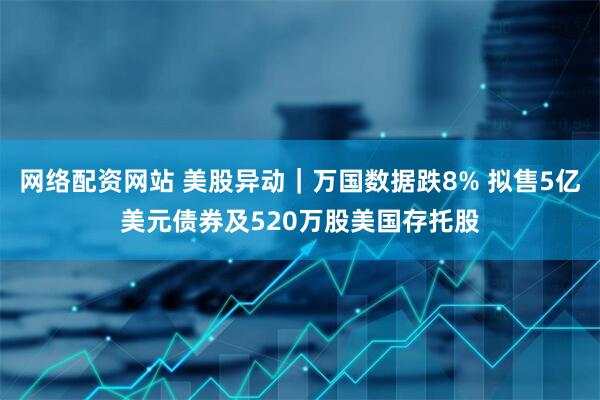 网络配资网站 美股异动｜万国数据跌8% 拟售5亿美元债券及520万股美国存托股