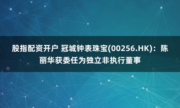 股指配资开户 冠城钟表珠宝(00256.HK)：陈丽华获委任为独立非执行董事