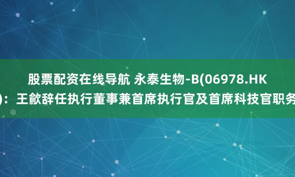 股票配资在线导航 永泰生物-B(06978.HK)：王歈辞任执行董事兼首席执行官及首席科技官职务