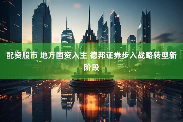 配资股市 地方国资入主 德邦证券步入战略转型新阶段