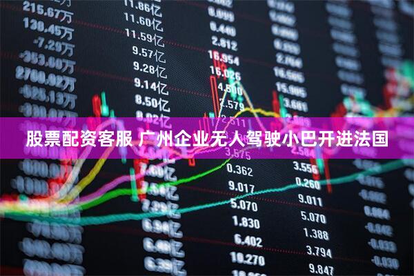 股票配资客服 广州企业无人驾驶小巴开进法国
