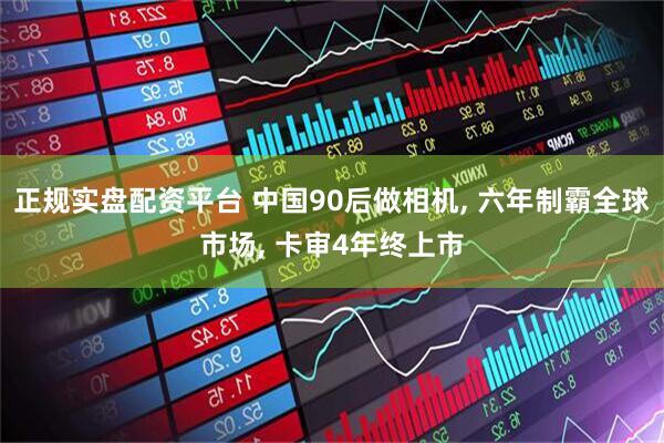 正规实盘配资平台 中国90后做相机, 六年制霸全球市场, 卡审4年终上市