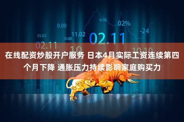 在线配资炒股开户服务 日本4月实际工资连续第四个月下降 通胀压力持续影响家庭购买力