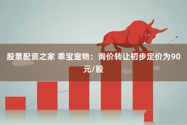 股票配资之家 乖宝宠物：询价转让初步定价为90元/股