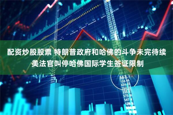 配资炒股股票 特朗普政府和哈佛的斗争未完待续 美法官叫停哈佛国际学生签证限制
