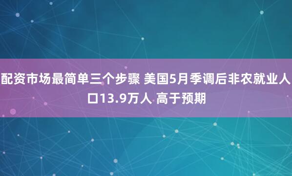 配资市场最简单三个步骤 美国5月季调后非农就业人口13.9万人 高于预期
