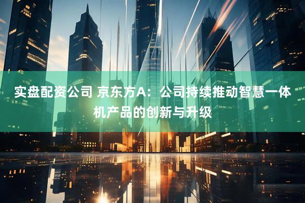 实盘配资公司 京东方A：公司持续推动智慧一体机产品的创新与升级