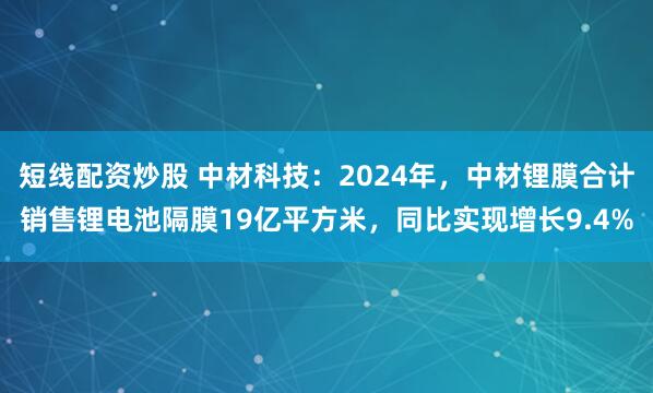 短线配资炒股 中材科技：2024年，中材锂膜合计销售锂电池隔膜19亿平方米，同比实现增长9.4%