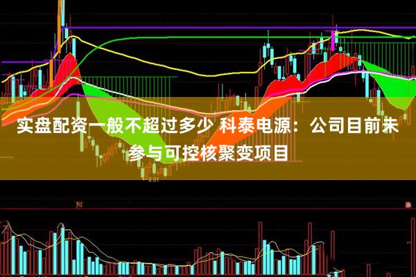 实盘配资一般不超过多少 科泰电源：公司目前未参与可控核聚变项目