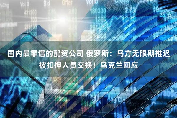 国内最靠谱的配资公司 俄罗斯：乌方无限期推迟被扣押人员交换！乌克兰回应