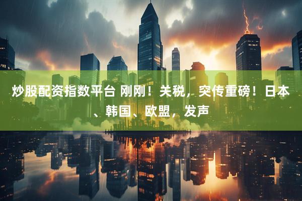 炒股配资指数平台 刚刚！关税，突传重磅！日本、韩国、欧盟，发声