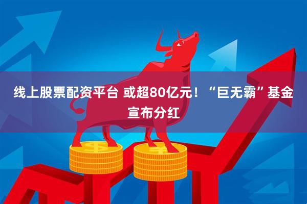 线上股票配资平台 或超80亿元！“巨无霸”基金宣布分红