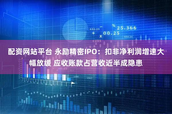 配资网站平台 永励精密IPO：扣非净利润增速大幅放缓 应收账款占营收近半成隐患