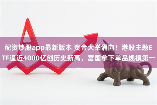 配资炒股app最新版本 资金大举涌向！港股主题ETF逼近4000亿创历史新高，富国拿下单品规模第一