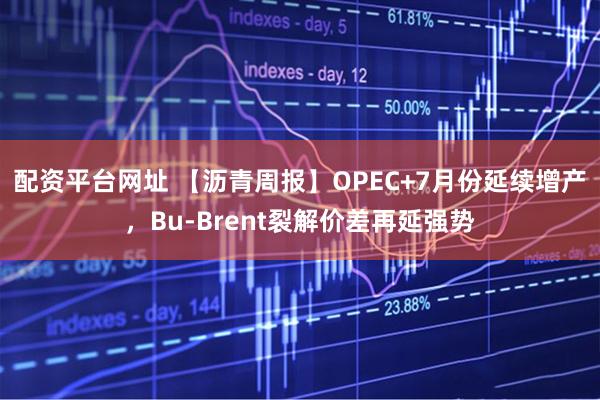 配资平台网址 【沥青周报】OPEC+7月份延续增产，Bu-Brent裂解价差再延强势