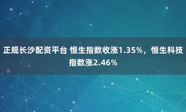 正规长沙配资平台 恒生指数收涨1.35%，恒生科技指数涨2.46%