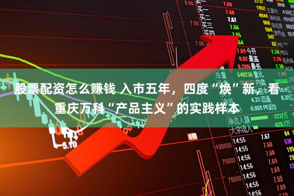 股票配资怎么赚钱 入市五年，四度“焕”新，看重庆万科“产品主义”的实践样本