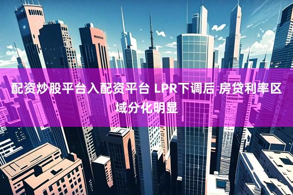 配资炒股平台入配资平台 LPR下调后 房贷利率区域分化明显