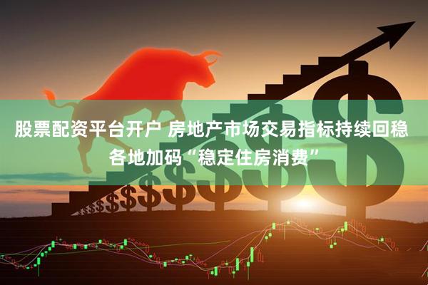 股票配资平台开户 房地产市场交易指标持续回稳 各地加码“稳定住房消费”
