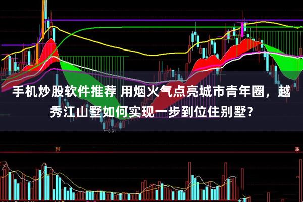 手机炒股软件推荐 用烟火气点亮城市青年圈，越秀江山墅如何实现一步到位住别墅？