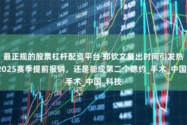 最正规的股票杠杆配资平台 郑钦文复出时间引发热议：2025赛季提前报销，还是能成第二个德约_手术_中国_科技