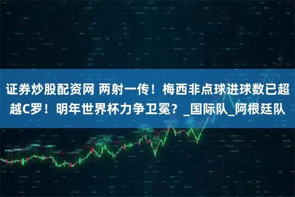 证券炒股配资网 两射一传！梅西非点球进球数已超越C罗！明年世界杯力争卫冕？_国际队_阿根廷队