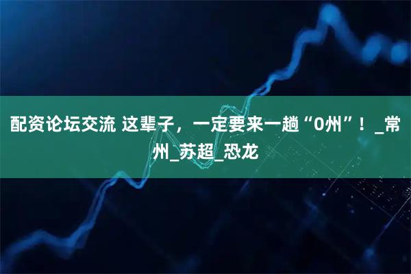 配资论坛交流 这辈子，一定要来一趟“0州”！_常州_苏超_恐龙