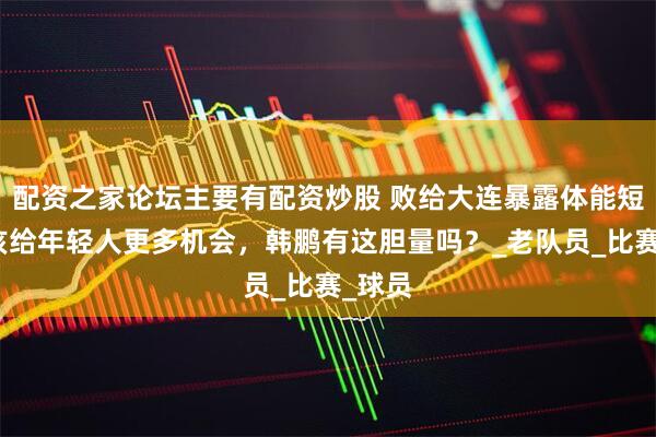 配资之家论坛主要有配资炒股 败给大连暴露体能短板，该给年轻人更多机会，韩鹏有这胆量吗？_老队员_比赛_球员