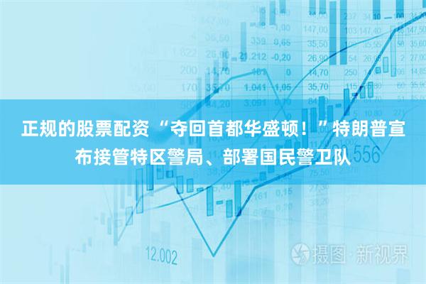 正规的股票配资 “夺回首都华盛顿！”特朗普宣布接管特区警局、部署国民警卫队