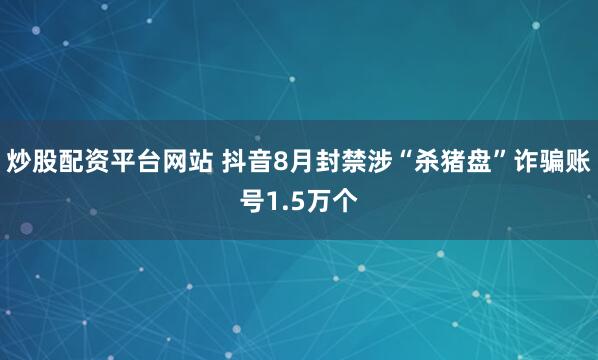 炒股配资平台网站 抖音8月封禁涉“杀猪盘”诈骗账号1.5万个